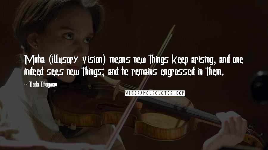 Dada Bhagwan Quotes: Moha (illusory vision) means new things keep arising, and one indeed sees new things; and he remains engrossed in them.