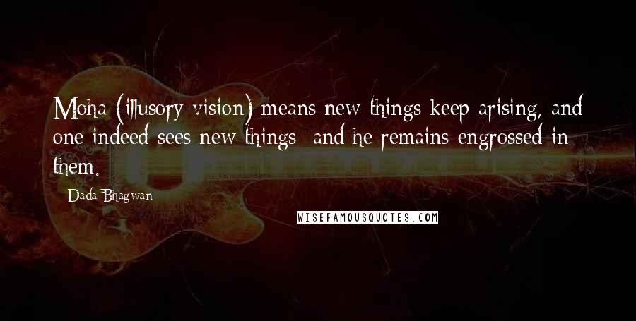 Dada Bhagwan Quotes: Moha (illusory vision) means new things keep arising, and one indeed sees new things; and he remains engrossed in them.