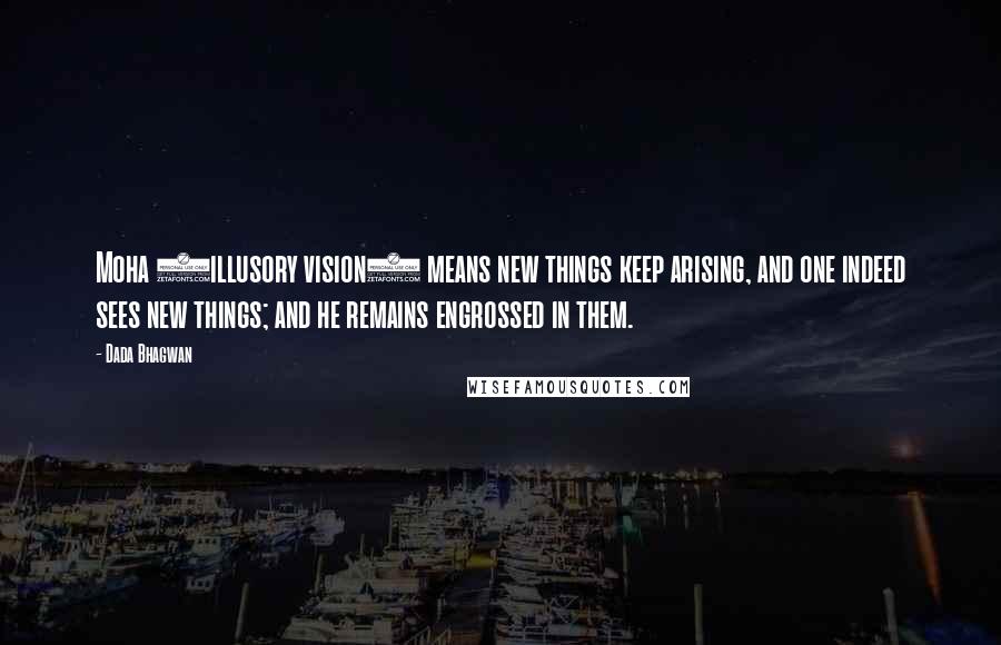 Dada Bhagwan Quotes: Moha (illusory vision) means new things keep arising, and one indeed sees new things; and he remains engrossed in them.