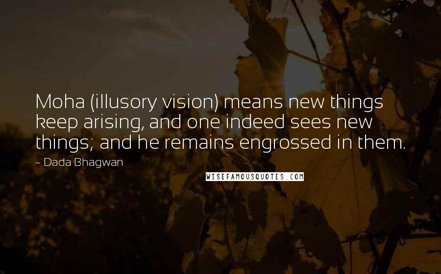 Dada Bhagwan Quotes: Moha (illusory vision) means new things keep arising, and one indeed sees new things; and he remains engrossed in them.