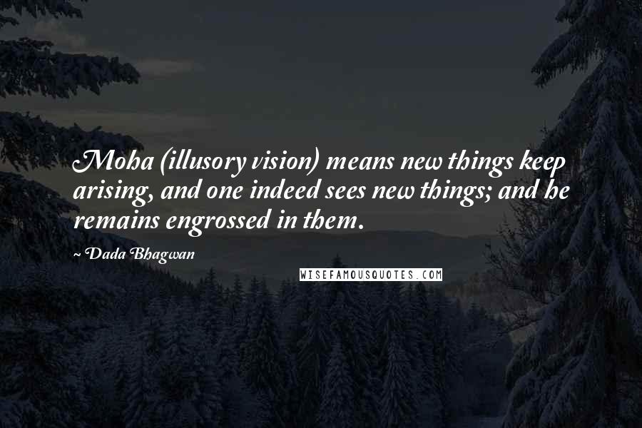 Dada Bhagwan Quotes: Moha (illusory vision) means new things keep arising, and one indeed sees new things; and he remains engrossed in them.