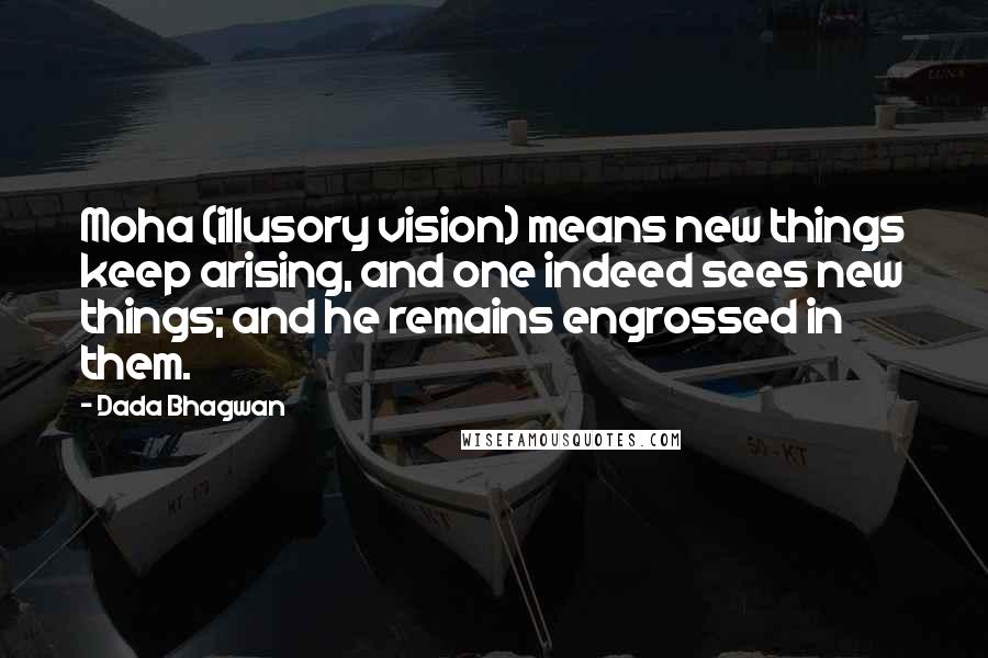 Dada Bhagwan Quotes: Moha (illusory vision) means new things keep arising, and one indeed sees new things; and he remains engrossed in them.