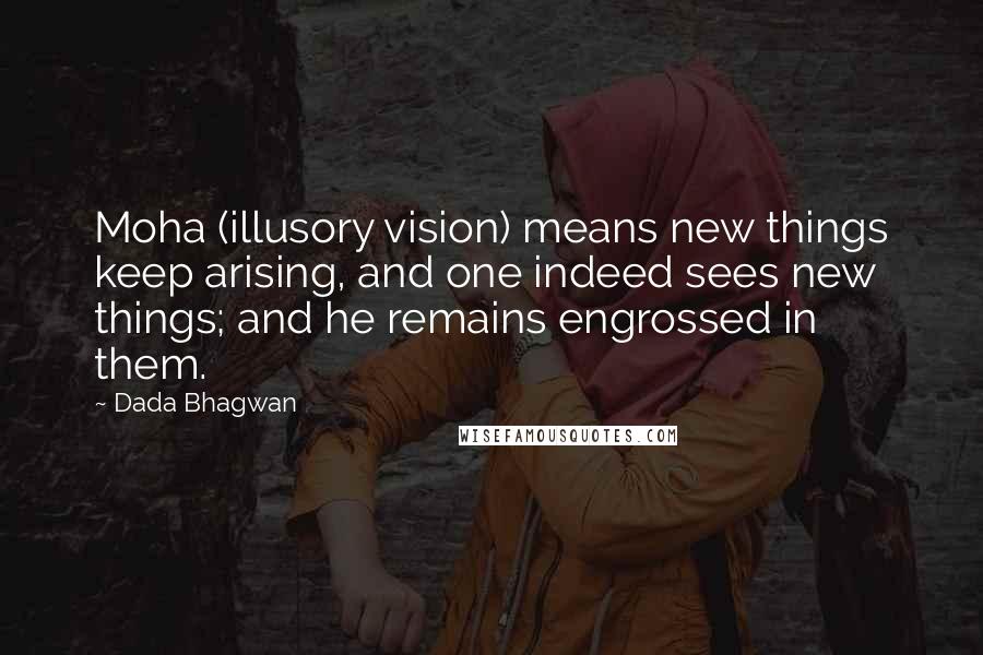 Dada Bhagwan Quotes: Moha (illusory vision) means new things keep arising, and one indeed sees new things; and he remains engrossed in them.