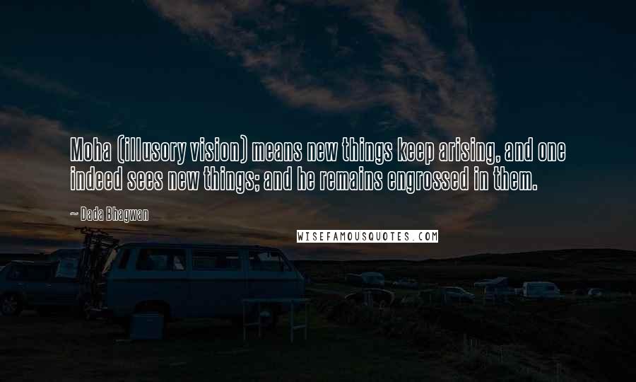 Dada Bhagwan Quotes: Moha (illusory vision) means new things keep arising, and one indeed sees new things; and he remains engrossed in them.