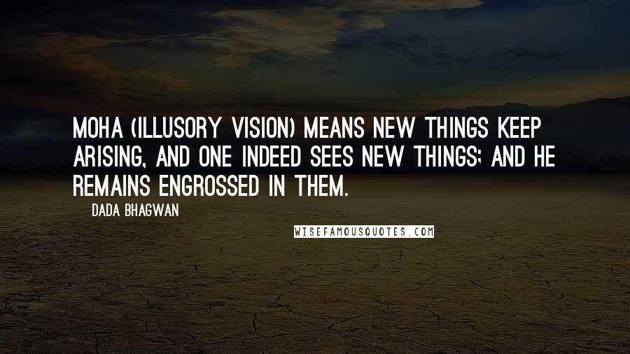 Dada Bhagwan Quotes: Moha (illusory vision) means new things keep arising, and one indeed sees new things; and he remains engrossed in them.