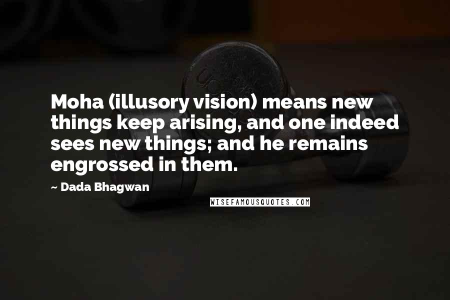 Dada Bhagwan Quotes: Moha (illusory vision) means new things keep arising, and one indeed sees new things; and he remains engrossed in them.