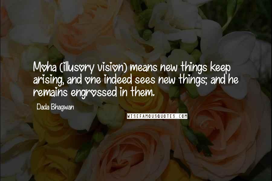 Dada Bhagwan Quotes: Moha (illusory vision) means new things keep arising, and one indeed sees new things; and he remains engrossed in them.