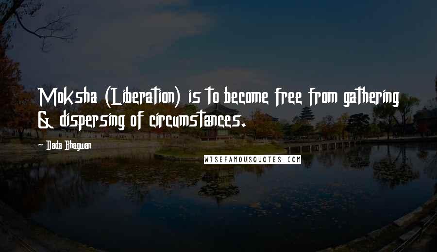 Dada Bhagwan Quotes: Moksha (Liberation) is to become free from gathering & dispersing of circumstances.