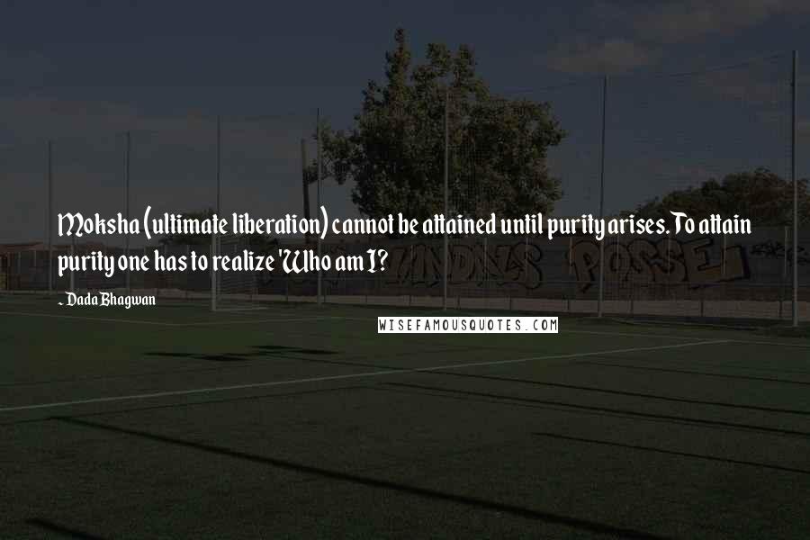 Dada Bhagwan Quotes: Moksha (ultimate liberation) cannot be attained until purity arises. To attain purity one has to realize 'Who am I?