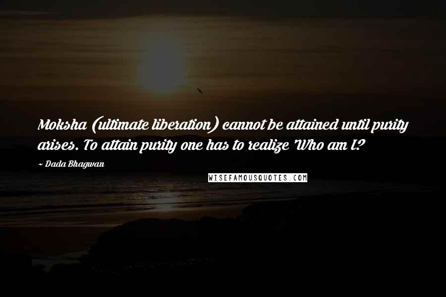 Dada Bhagwan Quotes: Moksha (ultimate liberation) cannot be attained until purity arises. To attain purity one has to realize 'Who am I?