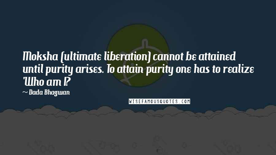 Dada Bhagwan Quotes: Moksha (ultimate liberation) cannot be attained until purity arises. To attain purity one has to realize 'Who am I?