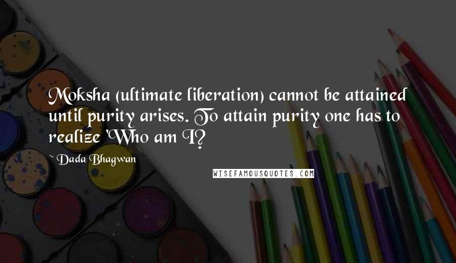 Dada Bhagwan Quotes: Moksha (ultimate liberation) cannot be attained until purity arises. To attain purity one has to realize 'Who am I?