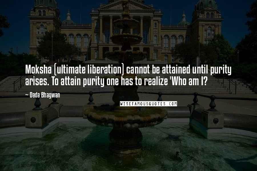 Dada Bhagwan Quotes: Moksha (ultimate liberation) cannot be attained until purity arises. To attain purity one has to realize 'Who am I?