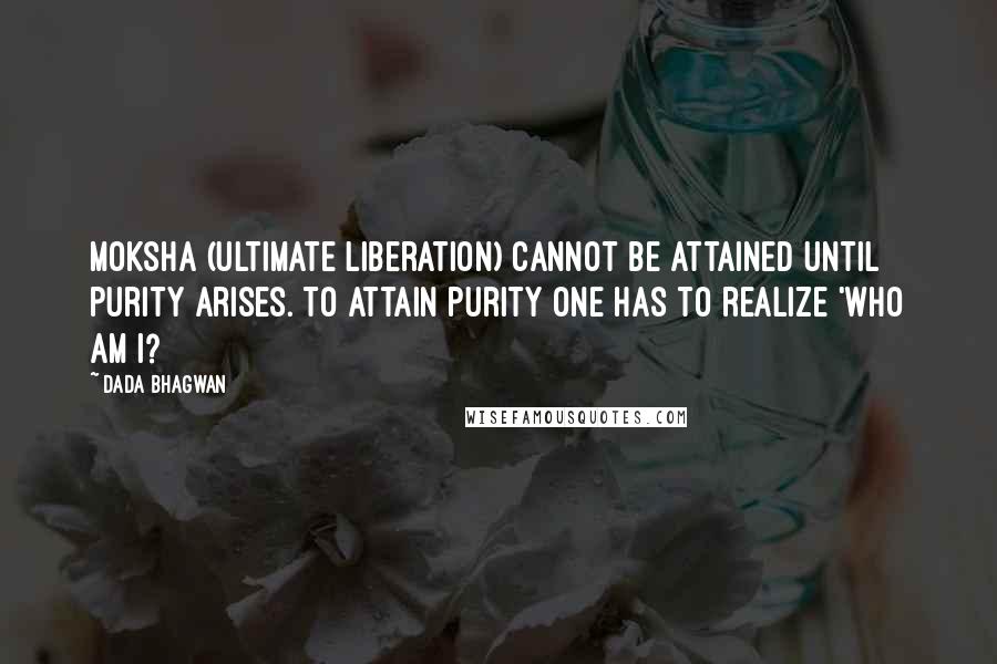 Dada Bhagwan Quotes: Moksha (ultimate liberation) cannot be attained until purity arises. To attain purity one has to realize 'Who am I?