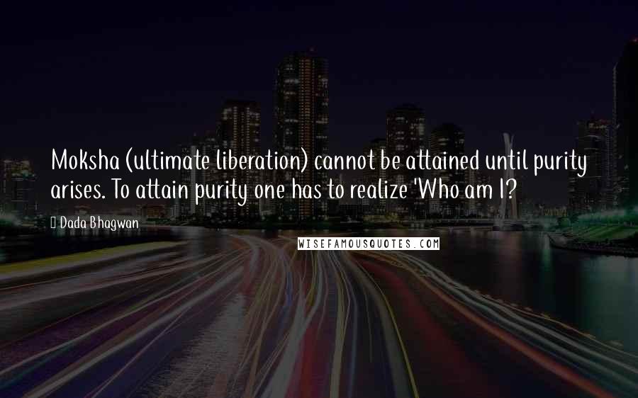 Dada Bhagwan Quotes: Moksha (ultimate liberation) cannot be attained until purity arises. To attain purity one has to realize 'Who am I?