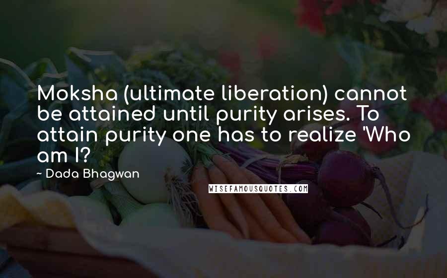 Dada Bhagwan Quotes: Moksha (ultimate liberation) cannot be attained until purity arises. To attain purity one has to realize 'Who am I?