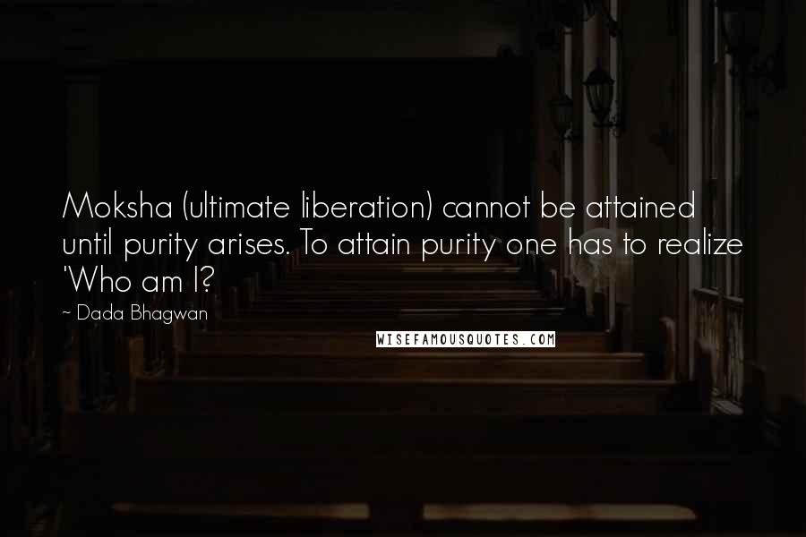 Dada Bhagwan Quotes: Moksha (ultimate liberation) cannot be attained until purity arises. To attain purity one has to realize 'Who am I?