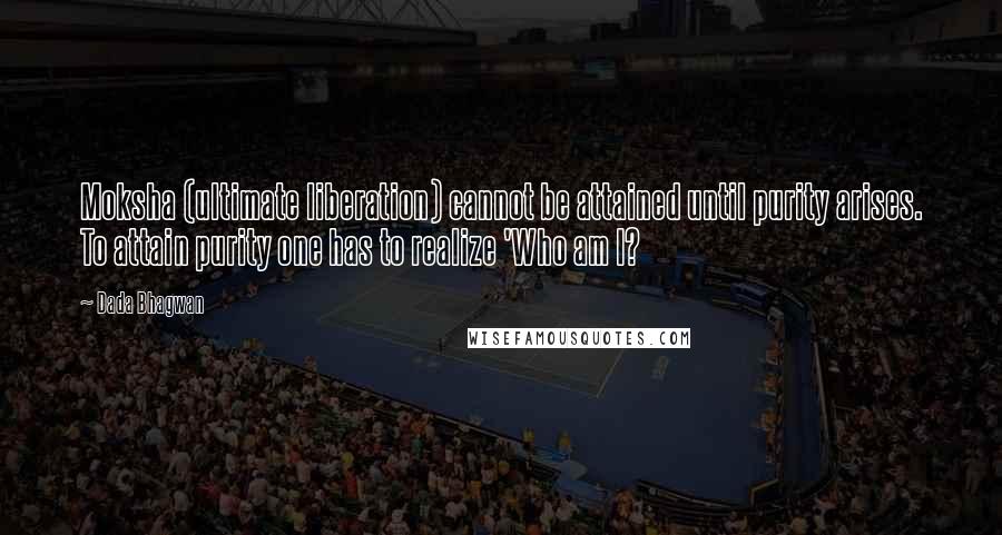 Dada Bhagwan Quotes: Moksha (ultimate liberation) cannot be attained until purity arises. To attain purity one has to realize 'Who am I?