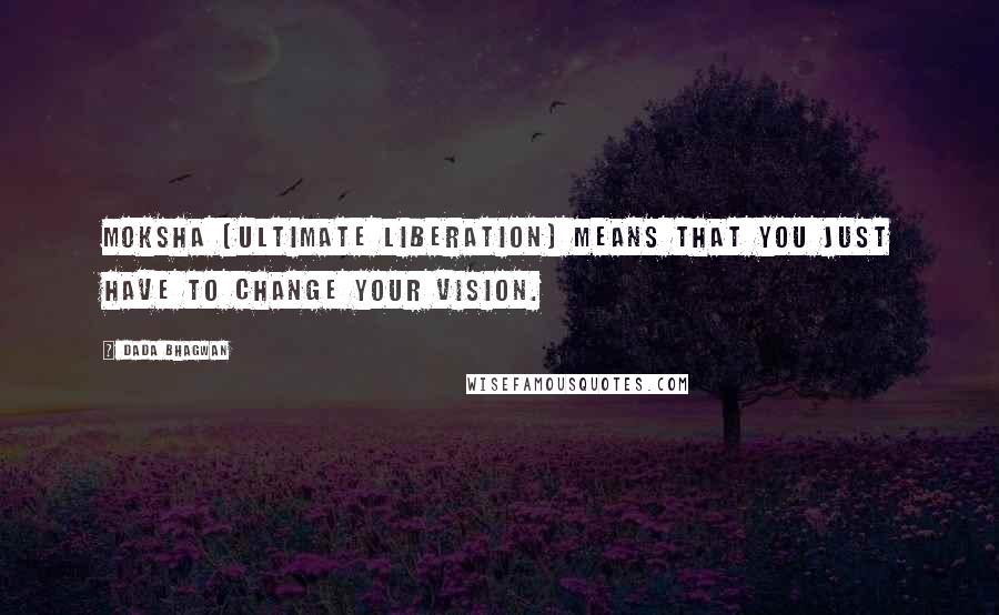 Dada Bhagwan Quotes: Moksha (ultimate liberation) means that you just have to change your vision.