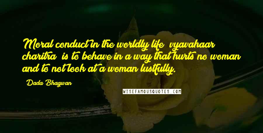 Dada Bhagwan Quotes: Moral conduct in the worldly life [vyavahaar charitra] is to behave in a way that hurts no woman and to not look at a woman lustfully.