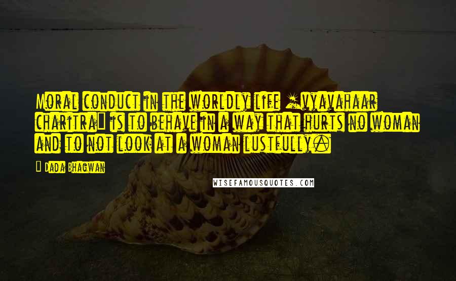 Dada Bhagwan Quotes: Moral conduct in the worldly life [vyavahaar charitra] is to behave in a way that hurts no woman and to not look at a woman lustfully.