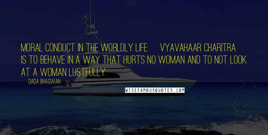 Dada Bhagwan Quotes: Moral conduct in the worldly life [vyavahaar charitra] is to behave in a way that hurts no woman and to not look at a woman lustfully.