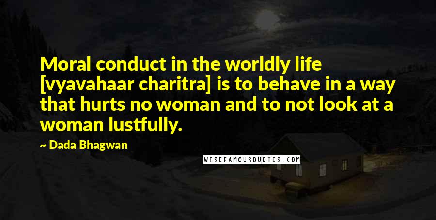 Dada Bhagwan Quotes: Moral conduct in the worldly life [vyavahaar charitra] is to behave in a way that hurts no woman and to not look at a woman lustfully.