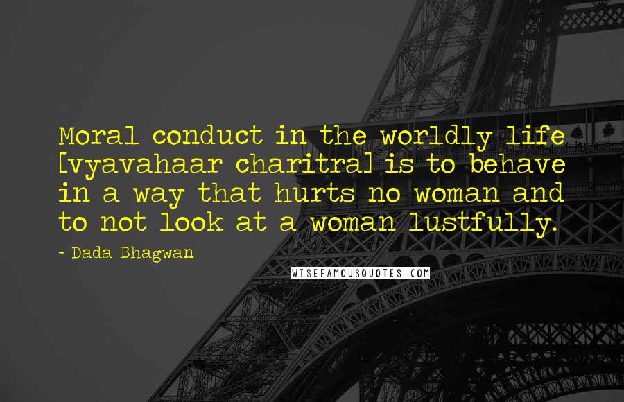 Dada Bhagwan Quotes: Moral conduct in the worldly life [vyavahaar charitra] is to behave in a way that hurts no woman and to not look at a woman lustfully.