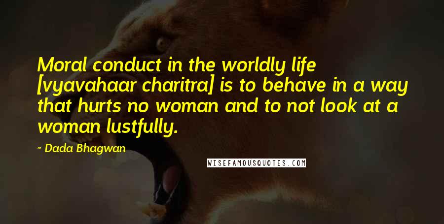 Dada Bhagwan Quotes: Moral conduct in the worldly life [vyavahaar charitra] is to behave in a way that hurts no woman and to not look at a woman lustfully.