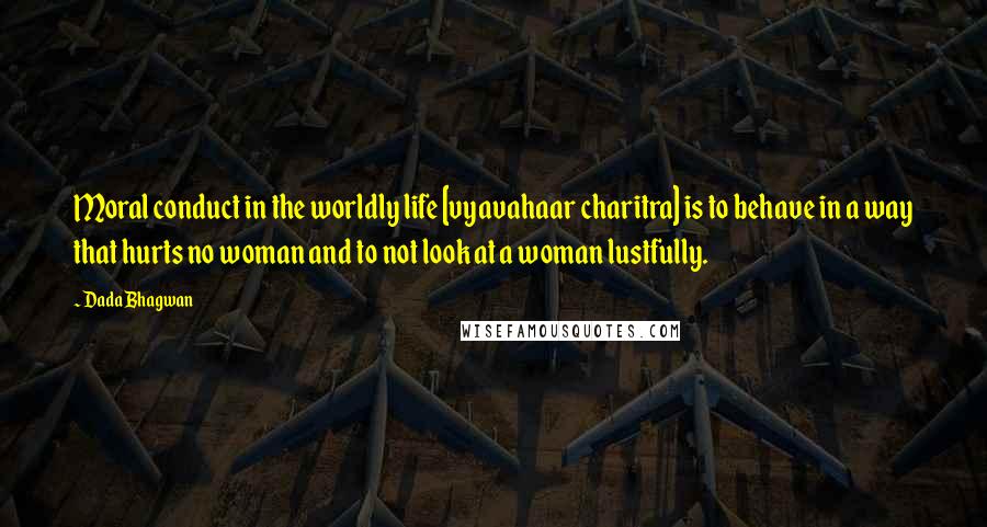 Dada Bhagwan Quotes: Moral conduct in the worldly life [vyavahaar charitra] is to behave in a way that hurts no woman and to not look at a woman lustfully.