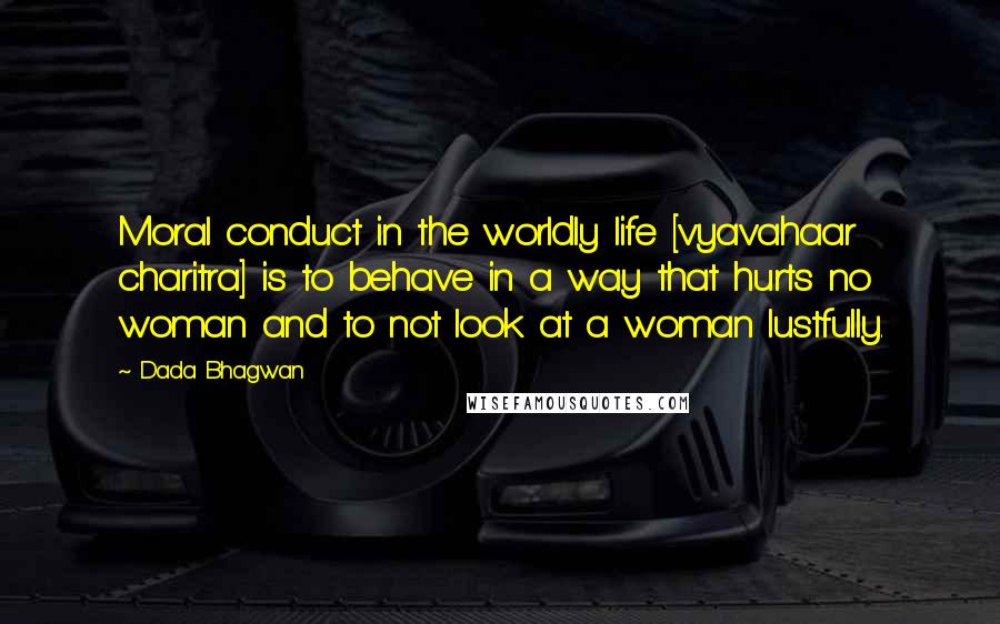 Dada Bhagwan Quotes: Moral conduct in the worldly life [vyavahaar charitra] is to behave in a way that hurts no woman and to not look at a woman lustfully.
