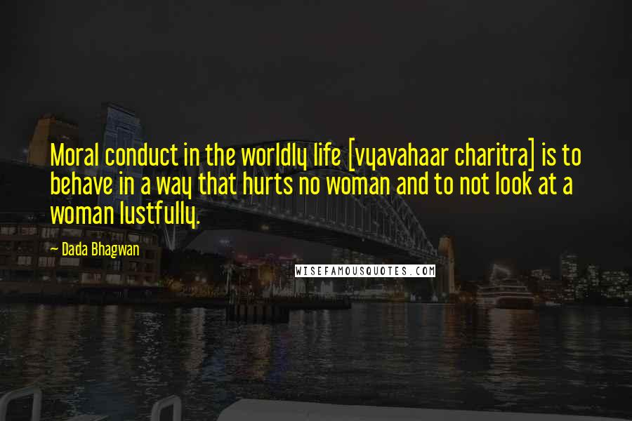 Dada Bhagwan Quotes: Moral conduct in the worldly life [vyavahaar charitra] is to behave in a way that hurts no woman and to not look at a woman lustfully.