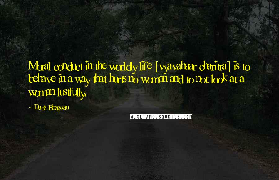 Dada Bhagwan Quotes: Moral conduct in the worldly life [vyavahaar charitra] is to behave in a way that hurts no woman and to not look at a woman lustfully.