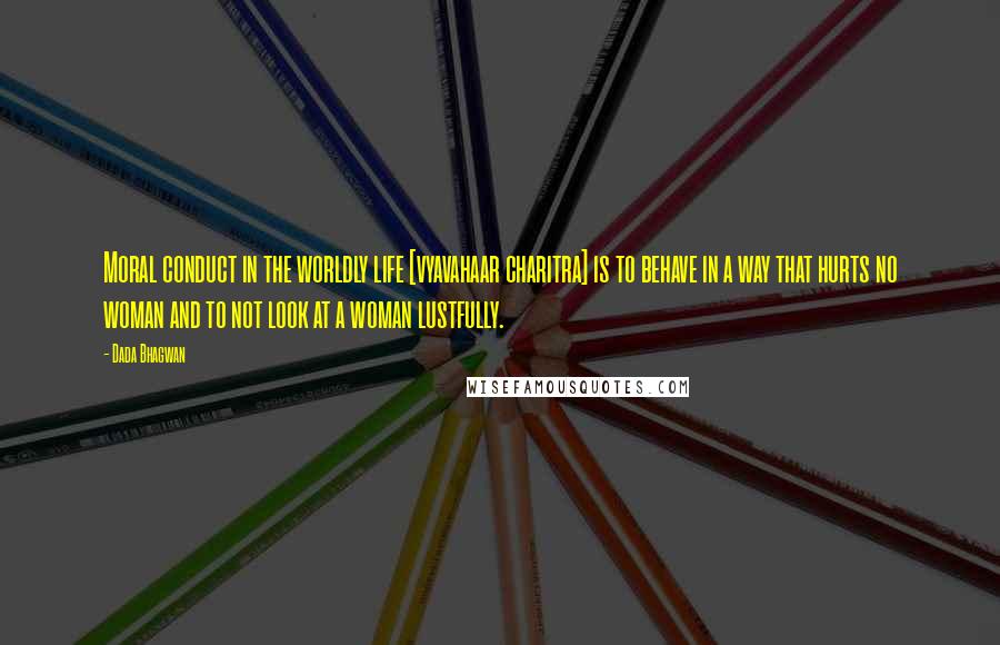 Dada Bhagwan Quotes: Moral conduct in the worldly life [vyavahaar charitra] is to behave in a way that hurts no woman and to not look at a woman lustfully.