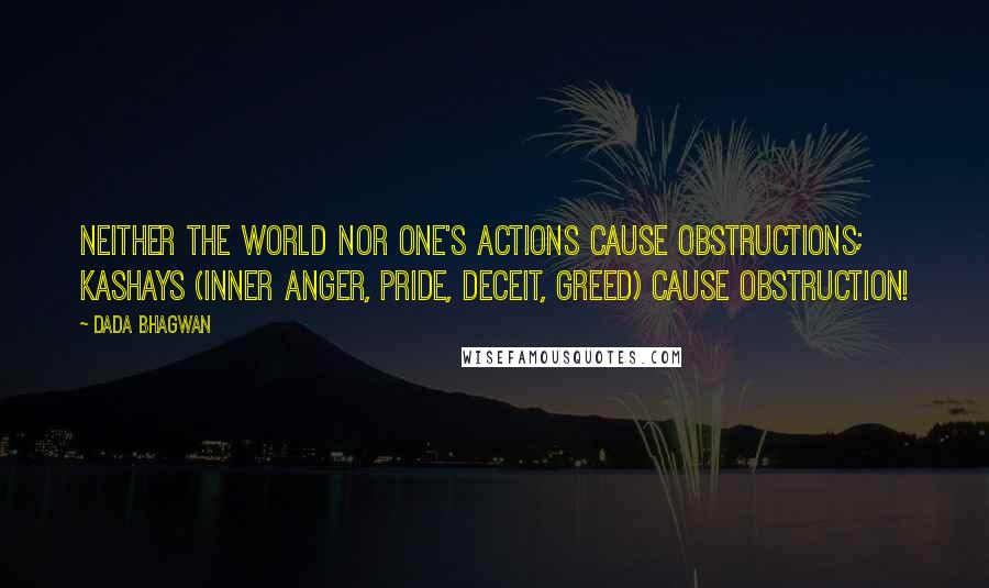 Dada Bhagwan Quotes: Neither the world nor one's actions cause obstructions; kashays (inner anger, pride, deceit, greed) cause obstruction!