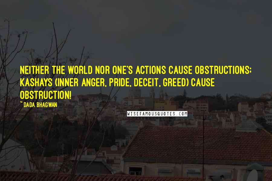 Dada Bhagwan Quotes: Neither the world nor one's actions cause obstructions; kashays (inner anger, pride, deceit, greed) cause obstruction!