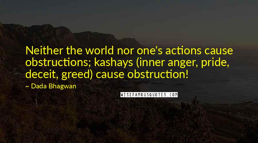 Dada Bhagwan Quotes: Neither the world nor one's actions cause obstructions; kashays (inner anger, pride, deceit, greed) cause obstruction!