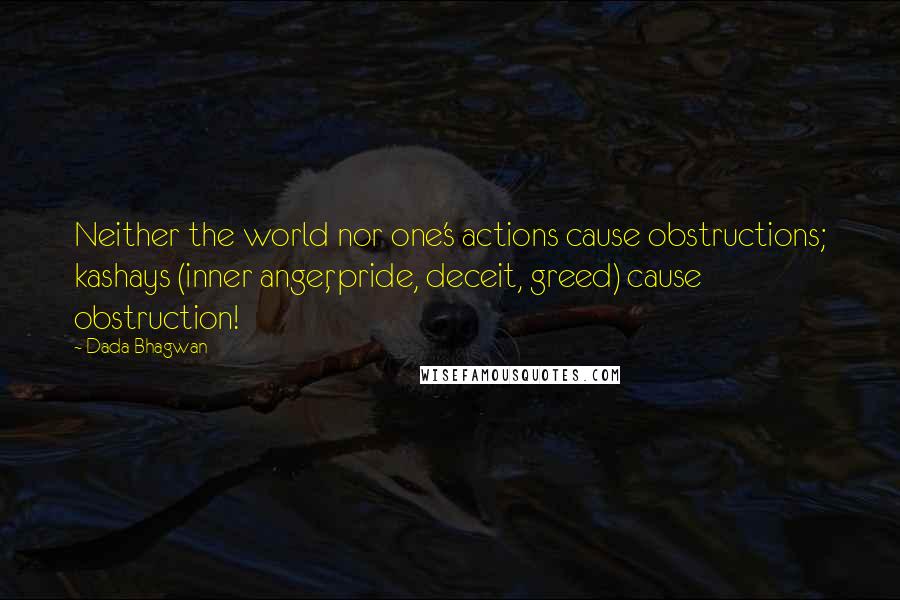 Dada Bhagwan Quotes: Neither the world nor one's actions cause obstructions; kashays (inner anger, pride, deceit, greed) cause obstruction!