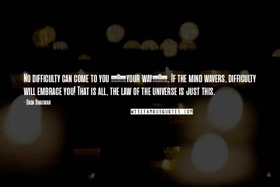 Dada Bhagwan Quotes: No difficulty can come to you (your way). If the mind wavers, difficulty will embrace you! That is all, the law of the universe is just this.