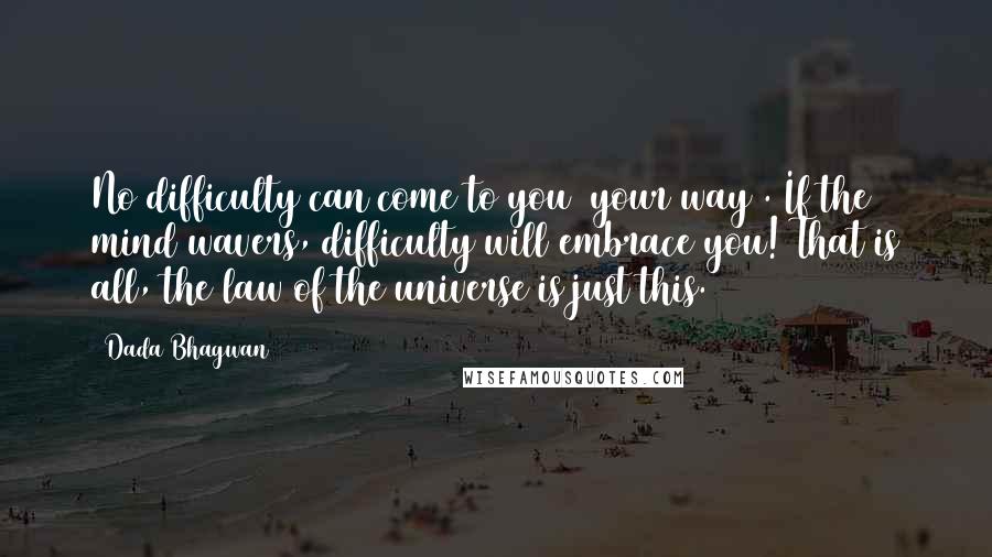 Dada Bhagwan Quotes: No difficulty can come to you (your way). If the mind wavers, difficulty will embrace you! That is all, the law of the universe is just this.