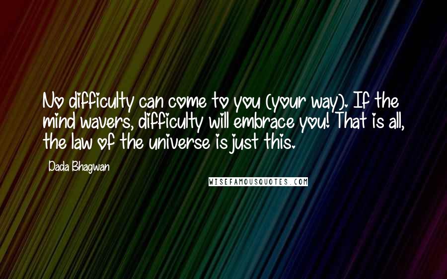 Dada Bhagwan Quotes: No difficulty can come to you (your way). If the mind wavers, difficulty will embrace you! That is all, the law of the universe is just this.