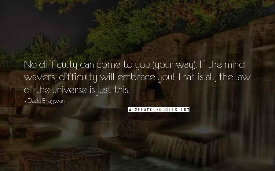 Dada Bhagwan Quotes: No difficulty can come to you (your way). If the mind wavers, difficulty will embrace you! That is all, the law of the universe is just this.