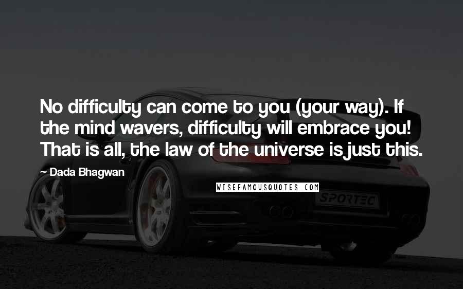 Dada Bhagwan Quotes: No difficulty can come to you (your way). If the mind wavers, difficulty will embrace you! That is all, the law of the universe is just this.