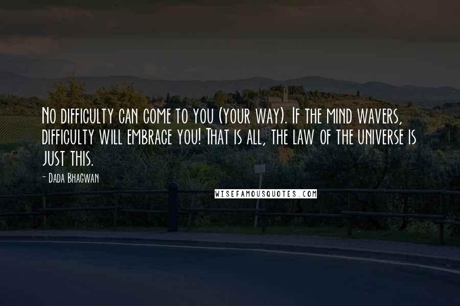 Dada Bhagwan Quotes: No difficulty can come to you (your way). If the mind wavers, difficulty will embrace you! That is all, the law of the universe is just this.