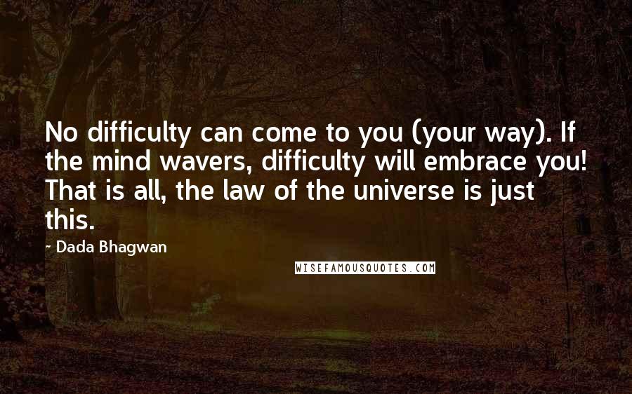 Dada Bhagwan Quotes: No difficulty can come to you (your way). If the mind wavers, difficulty will embrace you! That is all, the law of the universe is just this.