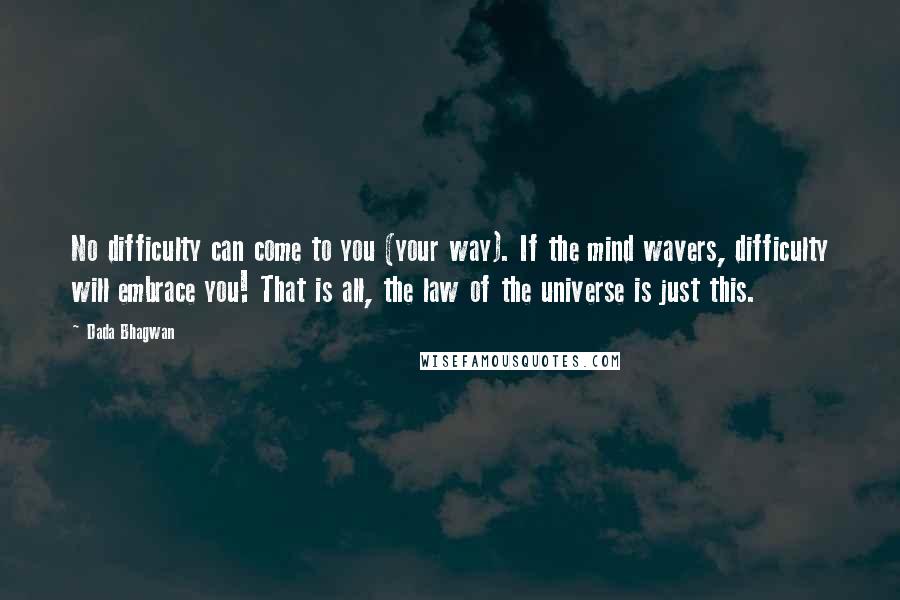 Dada Bhagwan Quotes: No difficulty can come to you (your way). If the mind wavers, difficulty will embrace you! That is all, the law of the universe is just this.