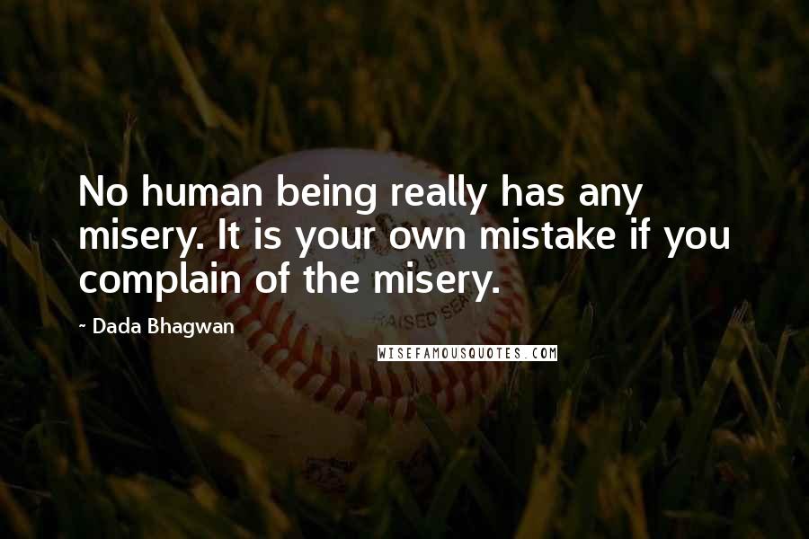 Dada Bhagwan Quotes: No human being really has any misery. It is your own mistake if you complain of the misery.