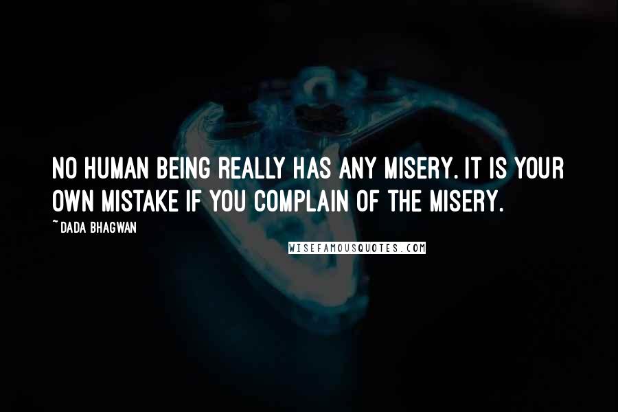 Dada Bhagwan Quotes: No human being really has any misery. It is your own mistake if you complain of the misery.