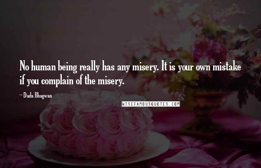 Dada Bhagwan Quotes: No human being really has any misery. It is your own mistake if you complain of the misery.