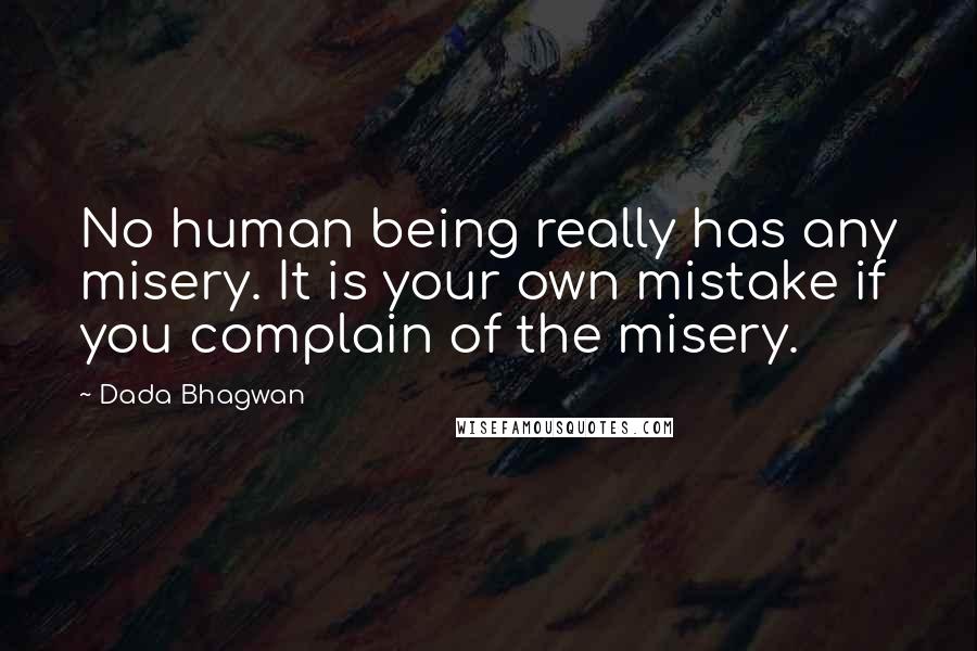 Dada Bhagwan Quotes: No human being really has any misery. It is your own mistake if you complain of the misery.